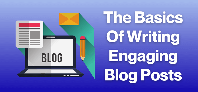 The Basics Of Writing Engaging Blog Posts